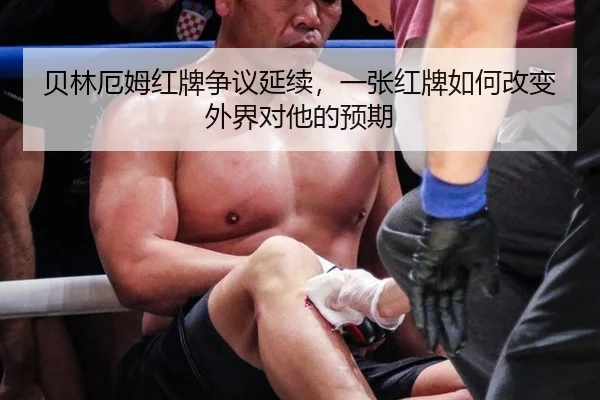 贝林厄姆红牌争议延续，一张红牌如何改变外界对他的预期