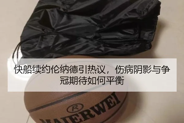 快船续约伦纳德引热议，伤病阴影与争冠期待如何平衡