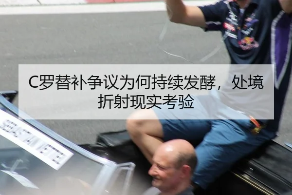 C罗替补争议为何持续发酵，处境折射现实考验