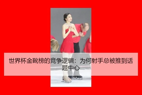 世界杯金靴榜的竞争逻辑：为何射手总被推到话题中心